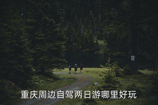 重慶周邊兩日游，重慶周邊兩日游哪里好玩