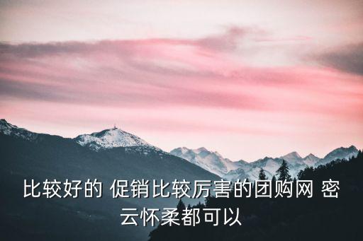 比較好的 促銷比較厲害的團購網(wǎng) 密云懷柔都可以