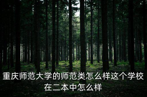 重慶師范大學怎么樣，重慶師范大學的師范類怎么樣這個學校在二本中怎么樣