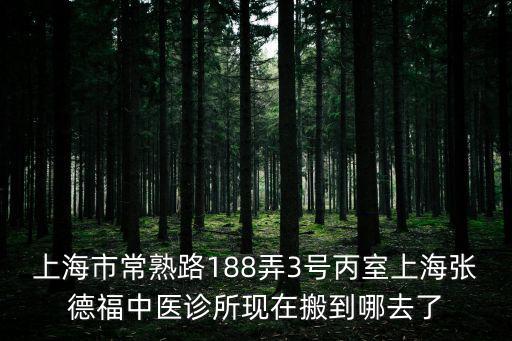 上海市常熟路188弄3號丙室上海張德福中醫(yī)診所現(xiàn)在搬到哪去了