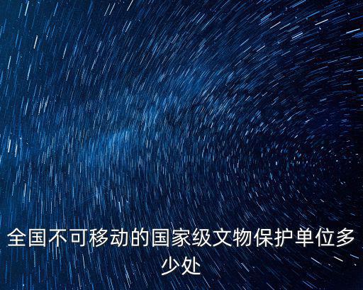 全國(guó)不可移動(dòng)的國(guó)家級(jí)文物保護(hù)單位多少處