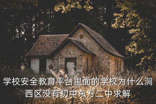 學校安全教育平臺里面的學校為什么澗西區(qū)沒有初中東方二中求解
