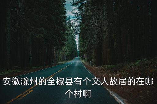 安徽滁州的全椒縣有個文人故居的在哪個村啊