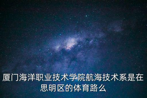 廈門(mén)海洋職業(yè)技術(shù)學(xué)院航海技術(shù)系是在思明區(qū)的體育路么