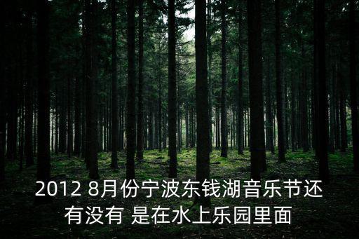 2012 8月份寧波東錢湖音樂節還有沒有 是在水上樂園里面