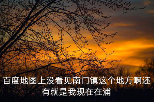 百度地圖上沒(méi)看見(jiàn)南門鎮(zhèn)這個(gè)地方啊還有就是我現(xiàn)在在浦