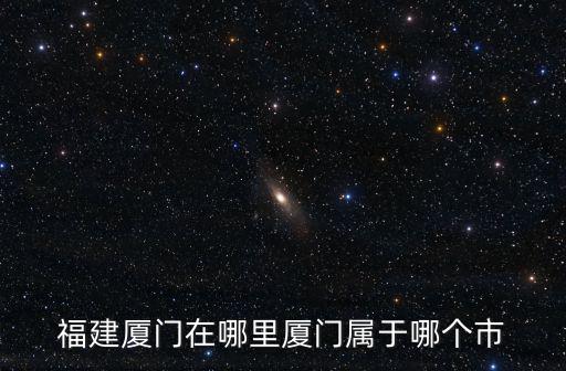 福建省廈門市，福建廈門在哪里廈門屬于哪個市