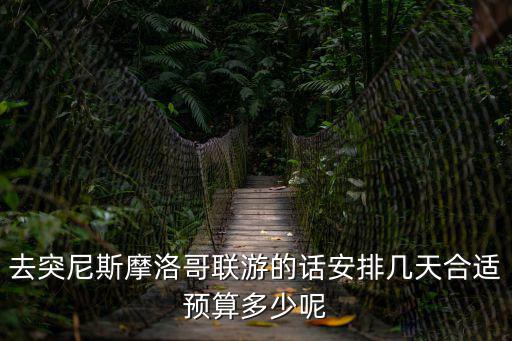 聯游，去突尼斯摩洛哥聯游的話安排幾天合適預算多少呢