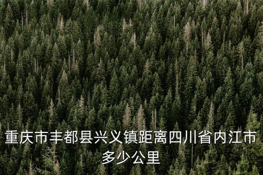 重慶市豐都縣興義鎮(zhèn)距離四川省內(nèi)江市多少公里