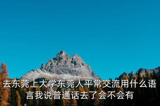 去東莞上大學東莞人平常交流用什么語言我說普通話去了會不會有