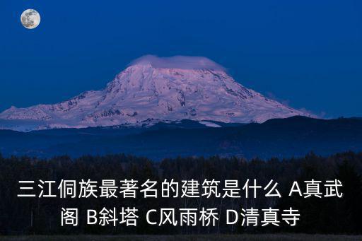 三江侗族最著名的建筑是什么 A真武閣 B斜塔 C風雨橋 D清真寺