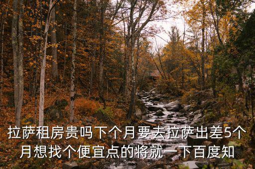 拉薩租房貴嗎下個月要去拉薩出差5個月想找個便宜點的將就一下百度知