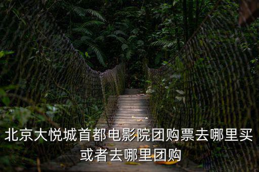 北京大悅城首都電影院團(tuán)購(gòu)票去哪里買 或者去哪里團(tuán)購(gòu)