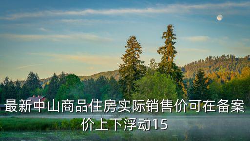 最新中山商品住房實(shí)際銷售價(jià)可在備案價(jià)上下浮動(dòng)15