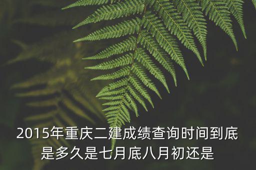 2015年重慶二建成績查詢時間到底是多久是七月底八月初還是