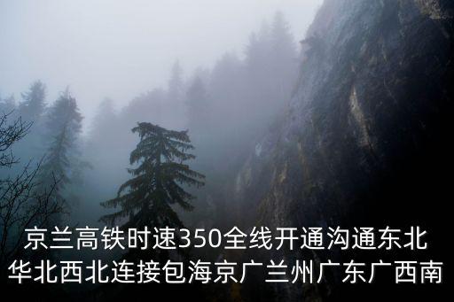京蘭高鐵時速350全線開通溝通東北華北西北連接包海京廣蘭州廣東廣西南