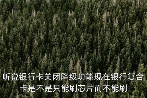 聽說銀行卡關閉降級功能現在銀行復合卡是不是只能刷芯片而不能刷
