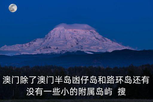澳門除了澳門半島凼仔島和路環島還有沒有一些小的附屬島嶼  搜