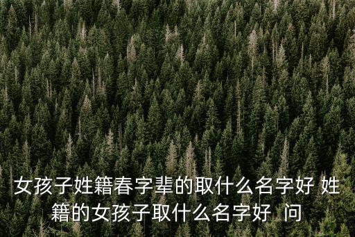 春曦，女孩子姓籍春字輩的取什么名字好 姓籍的女孩子取什么名字好  問
