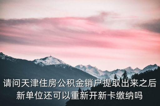 請問天津住房公積金銷戶提取出來之后新單位還可以重新開新卡繳納嗎
