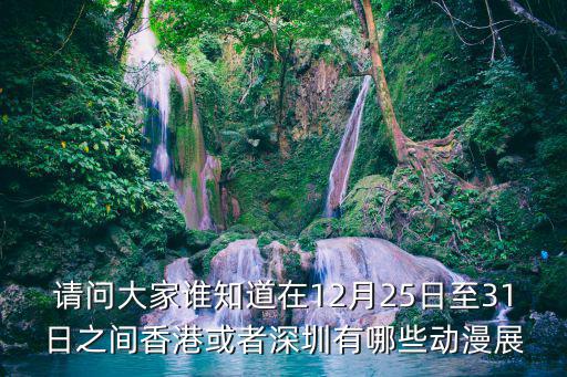 香港漫展，請(qǐng)問(wèn)大家誰(shuí)知道在12月25日至31日之間香港或者深圳有哪些動(dòng)漫展