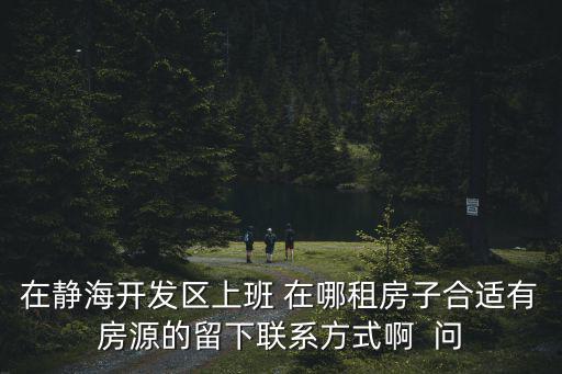 在靜海開發區上班 在哪租房子合適有房源的留下聯系方式啊  問