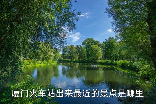 廈門火車站出來最近的景點是哪里