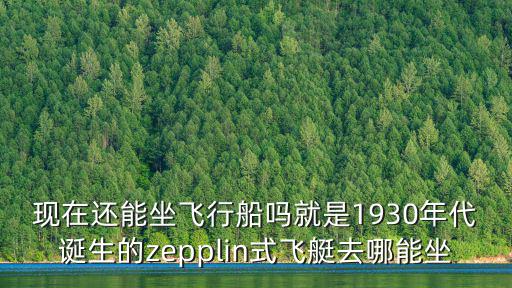 現在還能坐飛行船嗎就是1930年代誕生的zepplin式飛艇去哪能坐
