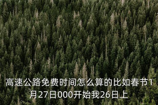 高速公路免費時間怎么算的比如春節1月27日000開始我26日上