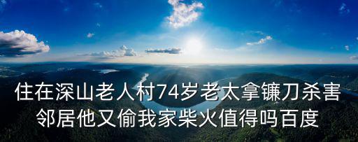 住在深山老人村74歲老太拿鐮刀殺害鄰居他又偷我家柴火值得嗎百度