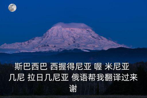 斯巴西巴 西握得尼亞 喔 米尼亞 幾尼 拉日幾尼亞 俄語(yǔ)幫我翻譯過(guò)來(lái)謝