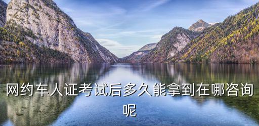 網(wǎng)約車人證考試后多久能拿到在哪咨詢呢