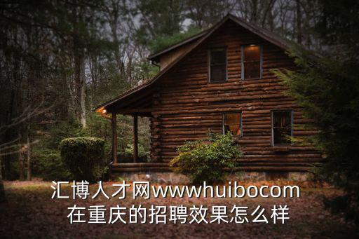 重慶匯博人才網(wǎng)，匯博人才網(wǎng)wwwhuibocom 在重慶的招聘效果怎么樣