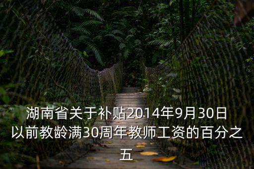湖南省關(guān)于補(bǔ)貼2014年9月30日以前教齡滿30周年教師工資的百分之五