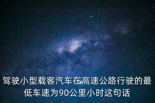 駕駛小型載客汽車在高速公路行駛的最低車速為90公里小時這句話
