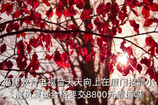 福建教育電視臺天天向上在廈門招聘小演員復試合格要交8800元靠譜嗎