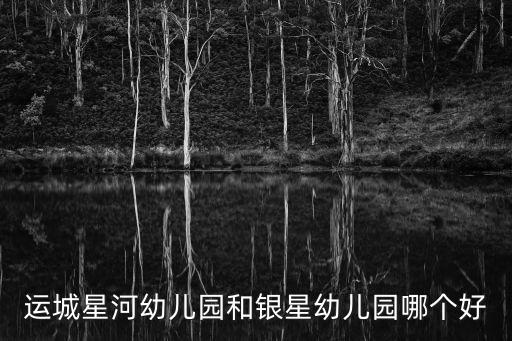 星河幼兒園，運(yùn)城星河幼兒園和銀星幼兒園哪個(gè)好