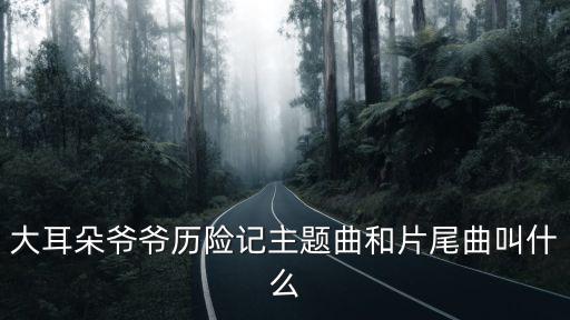 大耳朵爺爺歷險記主題曲和片尾曲叫什么