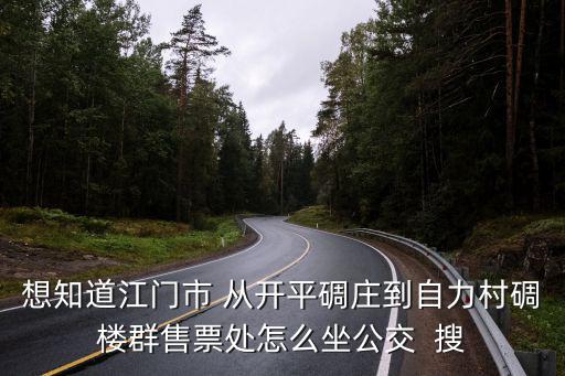 想知道江門市 從開平碉莊到自力村碉樓群售票處怎么坐公交  搜