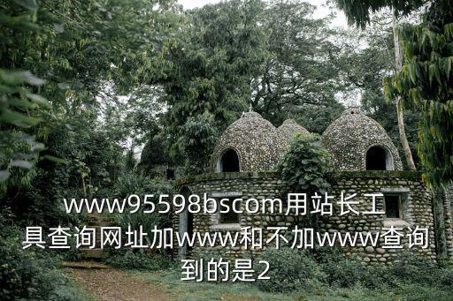 www95598bscom用站長工具查詢網址加www和不加www查詢到的是2