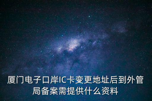廈門電子口岸IC卡變更地址后到外管局備案需提供什么資料