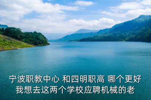 寧波職教中心 和四明職高 哪個更好我想去這兩個學校應聘機械的老
