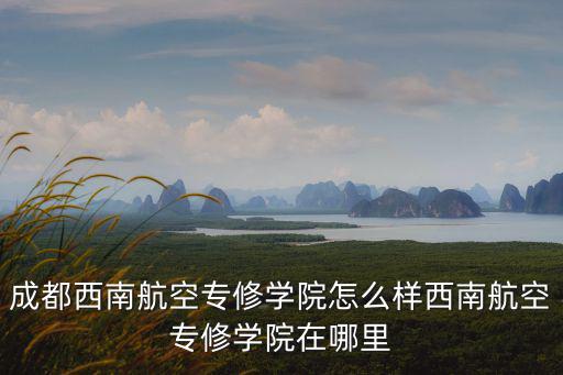 成都西南航空專修學院怎么樣西南航空專修學院在哪里