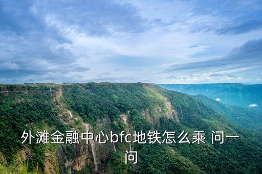 外灘金融中心bfc地鐵怎么乘 問一問