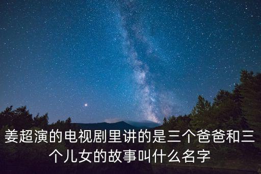 姜超演的電視劇里講的是三個爸爸和三個兒女的故事叫什么名字