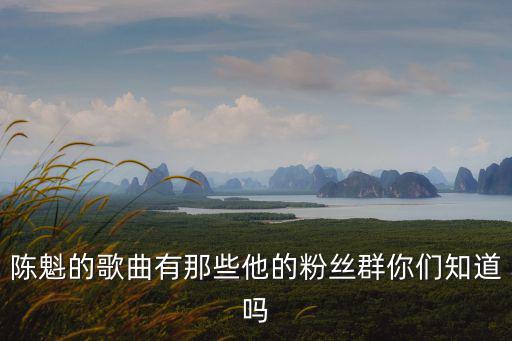 陳魁的歌曲有那些他的粉絲群你們知道嗎