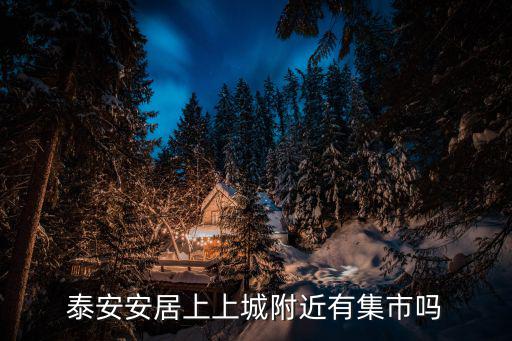 泰安集市時(shí)間表，泰安安居上上城附近有集市嗎