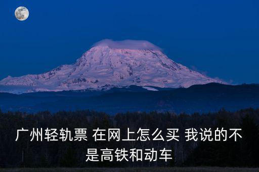 輕軌網(wǎng)上訂票，廣州輕軌票 在網(wǎng)上怎么買 我說的不是高鐵和動車