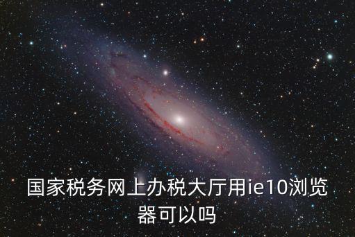 國家稅務網上辦稅大廳用ie10瀏覽器可以嗎
