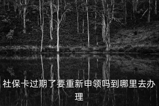 社保卡過期了要重新申領嗎到哪里去辦理